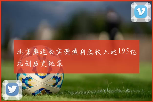 北京奥运会实现盈利总收入达195亿元创历史纪录