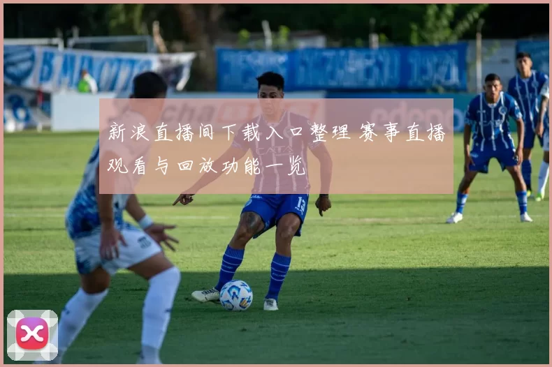 新浪直播间下载入口整理 赛事直播观看与回放功能一览