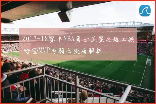 2017-18赛季NBA勇士卫冕之路回顾 哈登MVP与骑士变局解析