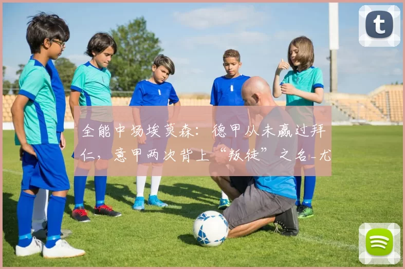 全能中场埃莫森：德甲从未赢过拜仁，意甲两次背上“叛徒”之名_尤文_欧冠_罗马