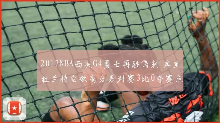 2017NBA西决G4勇士再胜马刺 库里杜兰特合砍高分系列赛3比0夺赛点
