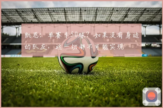 凯恩：单赛季50球？如果没有身边的队友，这一切都不可能实现