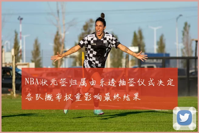 NBA状元签归属由乐透抽签仪式决定各队概率权重影响最终结果