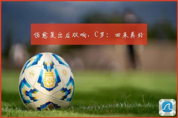 伤愈复出后双响，C罗：回来真好