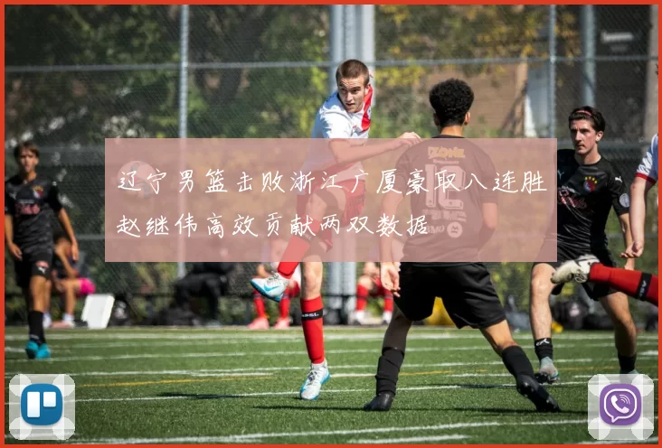 辽宁男篮击败浙江广厦豪取八连胜赵继伟高效贡献两双数据