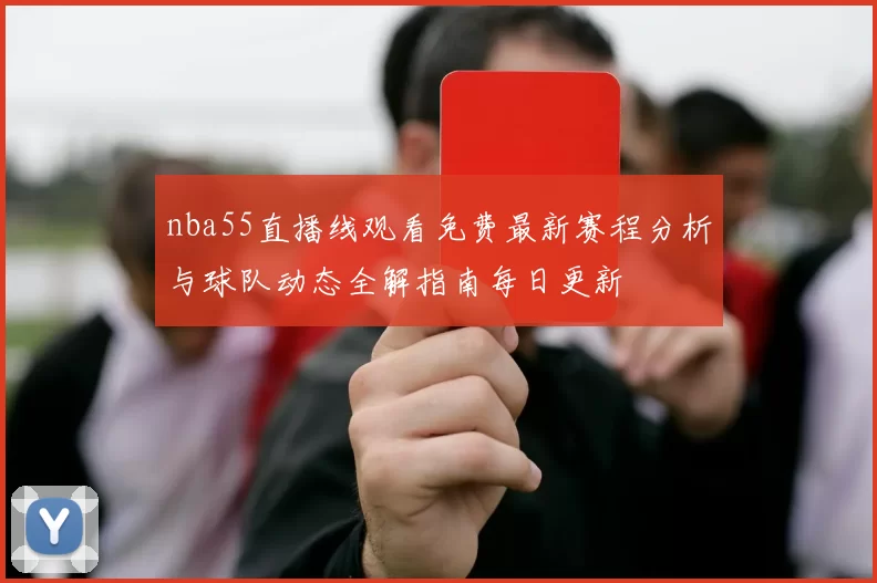 nba55直播线观看免费最新赛程分析与球队动态全解指南每日更新