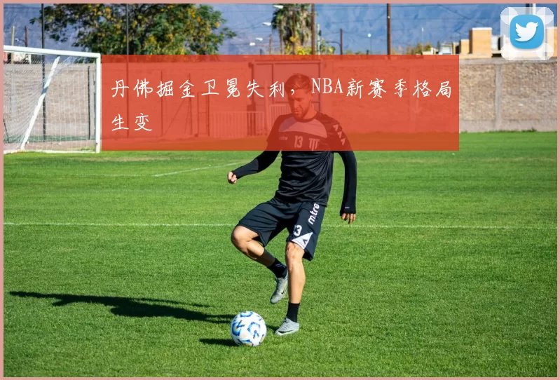 丹佛掘金卫冕失利，NBA新赛季格局生变
