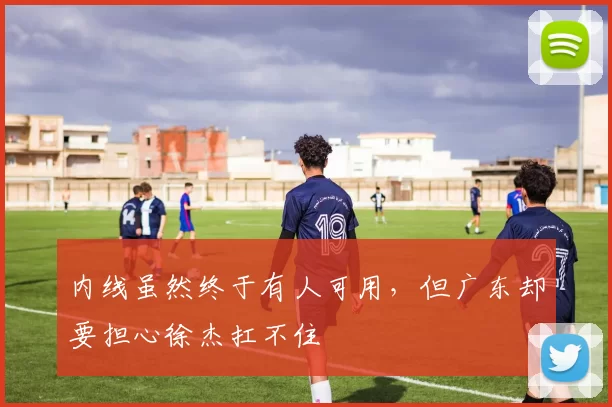 内线虽然终于有人可用，但广东却要担心徐杰扛不住