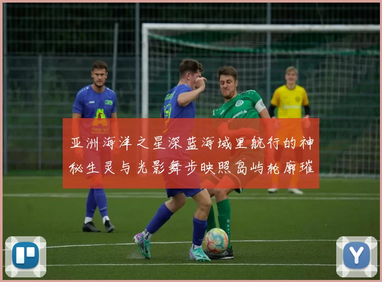 亚洲海洋之星深蓝海域里航行的神秘生灵与光影舞步映照岛屿轮廓璀璨