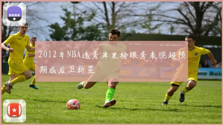 2012年NBA选秀库里榜眼秀表现超预期成后卫新星