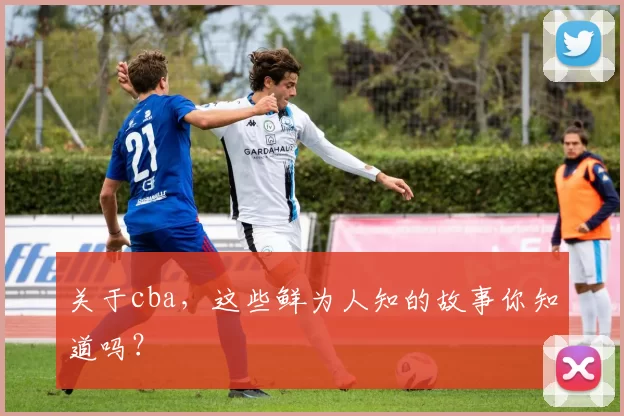 关于cba，这些鲜为人知的故事你知道吗？